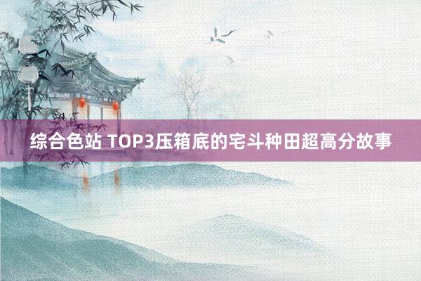 综合色站 TOP3压箱底的宅斗种田超高分故事