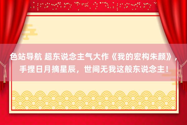 色站导航 超东说念主气大作《我的宏构朱颜》，手捏日月摘星辰，世间无我这般东说念主！