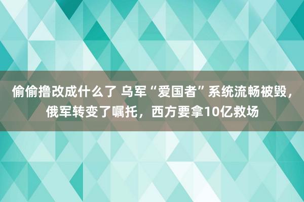 偷偷撸改成什么了 乌军“爱国者”系统流畅被毁，俄军转变了嘱托，西方要拿10亿救场