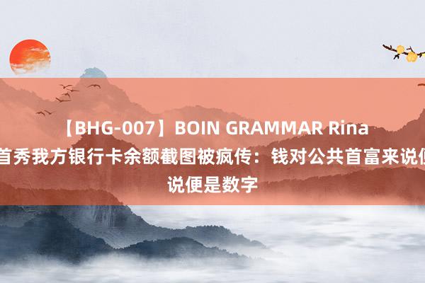 【BHG-007】BOIN GRAMMAR Rina 马斯克首秀我方银行卡余额截图被疯传：钱对公共首富来说便是数字