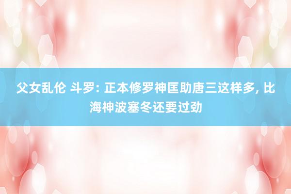 父女乱伦 斗罗: 正本修罗神匡助唐三这样多, 比海神波塞冬还要过劲