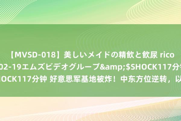 【MVSD-018】美しいメイドの精飲と飲尿 rico</a>2007-02-19エムズビデオグループ&$SHOCK117分钟 好意思军基地被炸！中东方位逆转，以色列遭火箭弹垂死