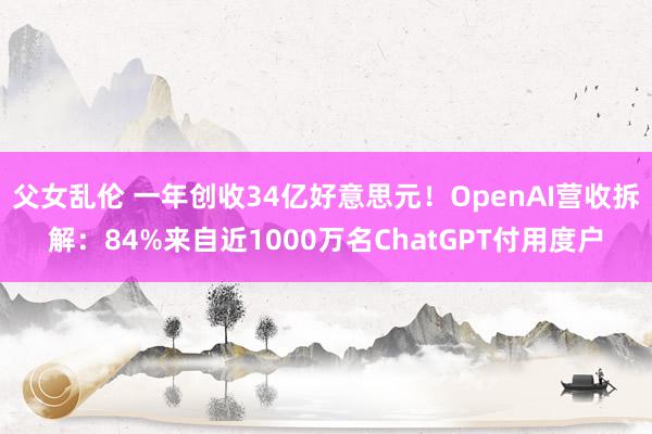 父女乱伦 一年创收34亿好意思元！OpenAI营收拆解：84%来自近1000万名ChatGPT付用度户