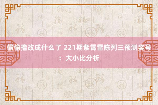 偷偷撸改成什么了 221期紫霄雷陈列三预测奖号：大小比分析