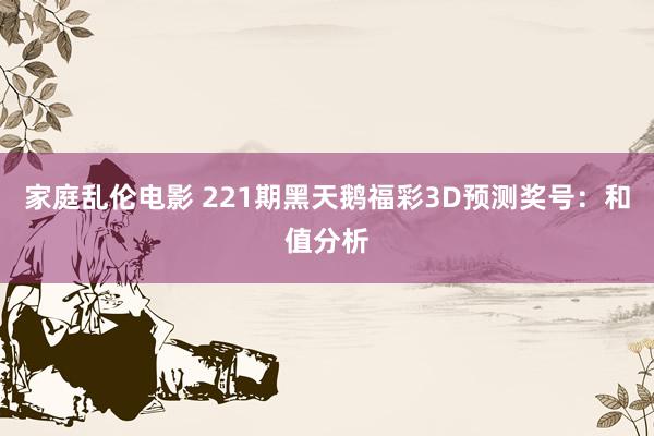 家庭乱伦电影 221期黑天鹅福彩3D预测奖号：和值分析