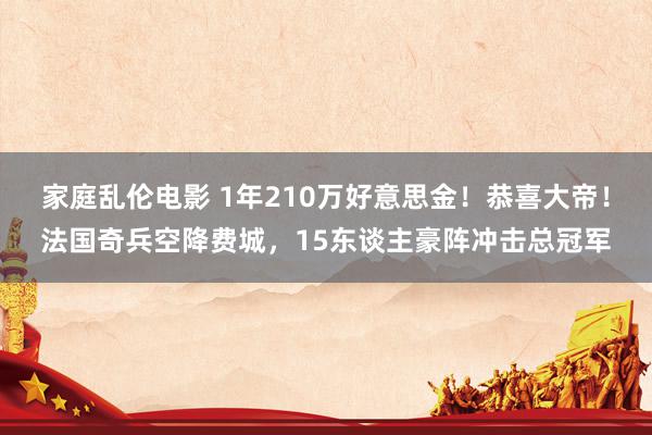 家庭乱伦电影 1年210万好意思金！恭喜大帝！法国奇兵空降费城，15东谈主豪阵冲击总冠军