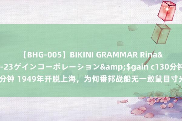 【BHG-005】BIKINI GRAMMAR Rina</a>2017-04-23ゲインコーポレーション&$gain c130分钟 1949年开脱上海，为何番邦战船无一敢鼠目寸光？看4A级电报就知谈