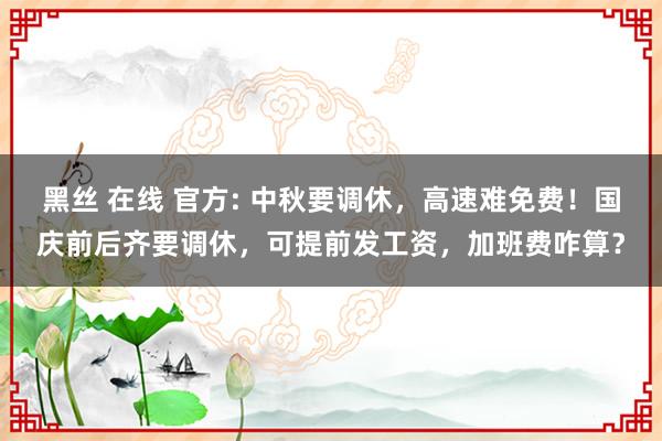 黑丝 在线 官方: 中秋要调休，高速难免费！国庆前后齐要调休，可提前发工资，加班费咋算？