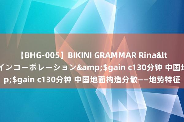 【BHG-005】BIKINI GRAMMAR Rina</a>2017-04-23ゲインコーポレーション&$gain c130分钟 中国地面构造分散——地势特征